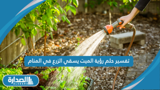 تفسير حلم رؤية الميت يسقي الزرع في المنام