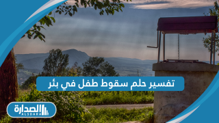 تفسير حلم سقوط طفل في بئر