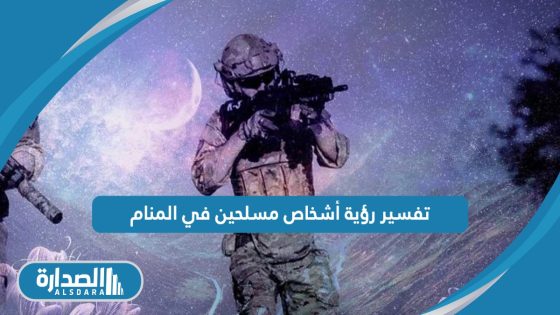 تفسير رؤية أشخاص مسلحين في المنام 